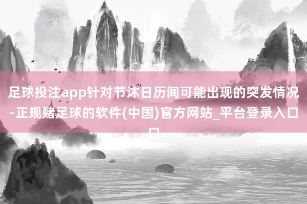 足球投注app针对节沐日历间可能出现的突发情况-正规赌足球的软件(中国)官方网站_平台登录入口