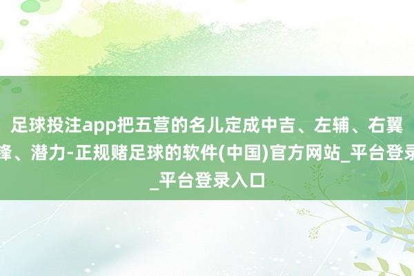 足球投注app把五营的名儿定成中吉、左辅、右翼、先锋、潜力-正规赌足球的软件(中国)官方网站_平台登录入口