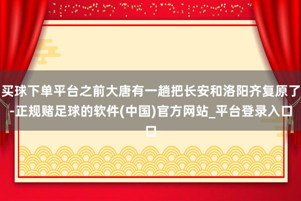 买球下单平台之前大唐有一趟把长安和洛阳齐复原了-正规赌足球的软件(中国)官方网站_平台登录入口