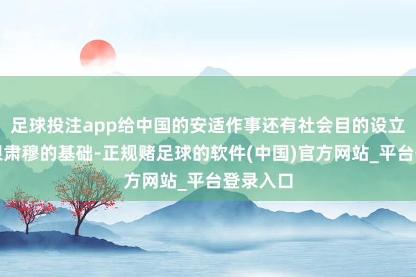 足球投注app给中国的安适作事还有社会目的设立打下了很肃穆的基础-正规赌足球的软件(中国)官方网站_平台登录入口