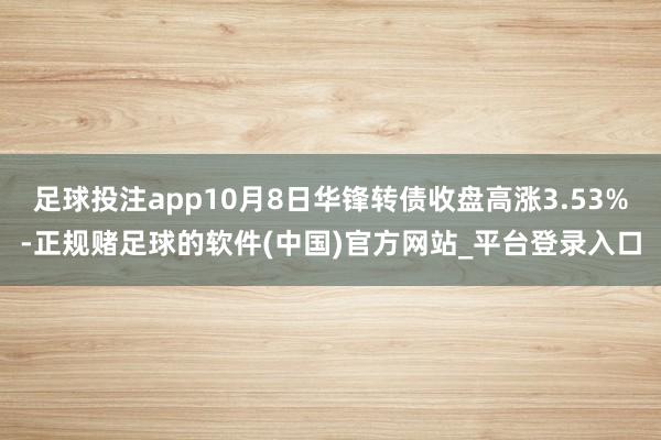 足球投注app10月8日华锋转债收盘高涨3.53%-正规赌足球的软件(中国)官方网站_平台登录入口