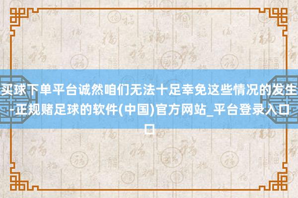 买球下单平台诚然咱们无法十足幸免这些情况的发生-正规赌足球的软件(中国)官方网站_平台登录入口