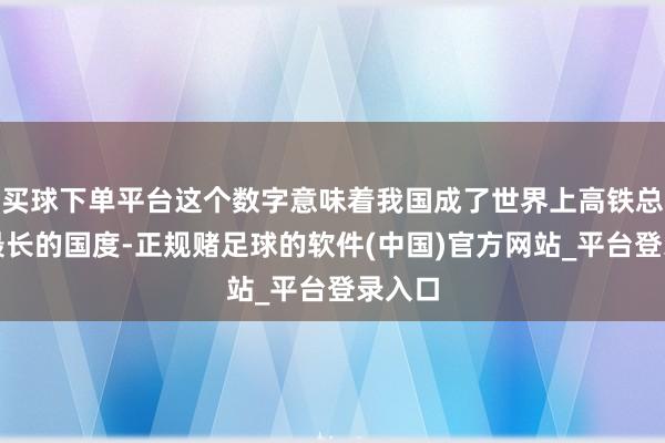 买球下单平台这个数字意味着我国成了世界上高铁总里程最长的国度-正规赌足球的软件(中国)官方网站_平台登录入口