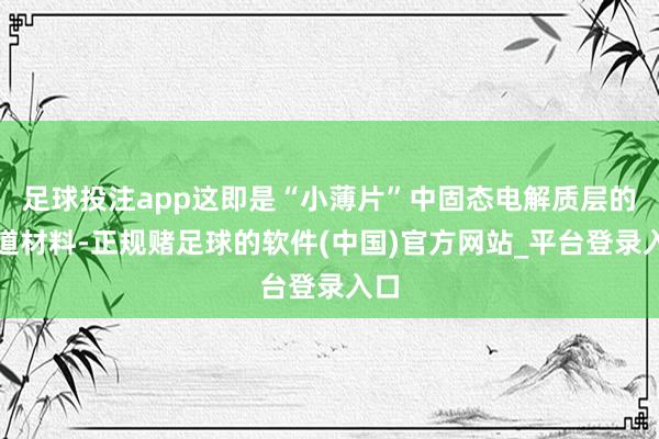 足球投注app这即是“小薄片”中固态电解质层的要道材料-正规赌足球的软件(中国)官方网站_平台登录入口