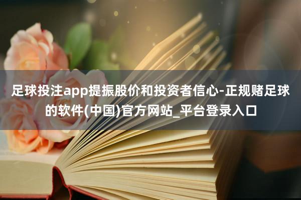 足球投注app提振股价和投资者信心-正规赌足球的软件(中国)官方网站_平台登录入口