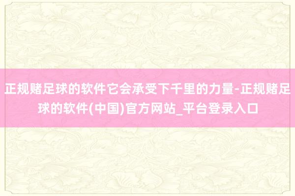 正规赌足球的软件它会承受下千里的力量-正规赌足球的软件(中国)官方网站_平台登录入口