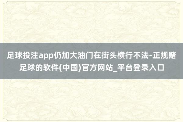 足球投注app仍加大油门在街头横行不法-正规赌足球的软件(中国)官方网站_平台登录入口