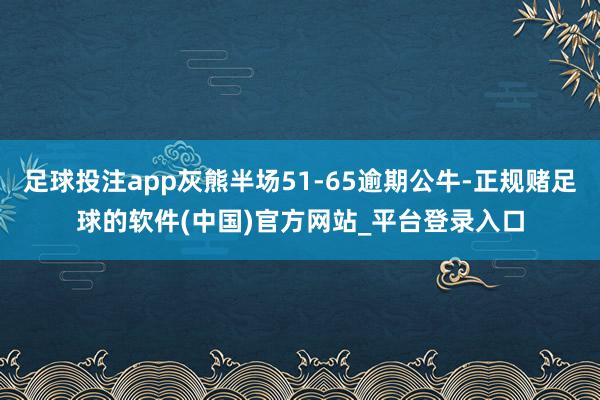 足球投注app灰熊半场51-65逾期公牛-正规赌足球的软件(中国)官方网站_平台登录入口