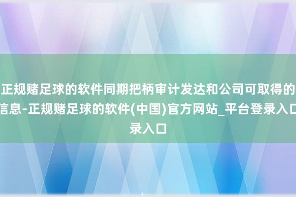 正规赌足球的软件同期把柄审计发达和公司可取得的信息-正规赌足球的软件(中国)官方网站_平台登录入口