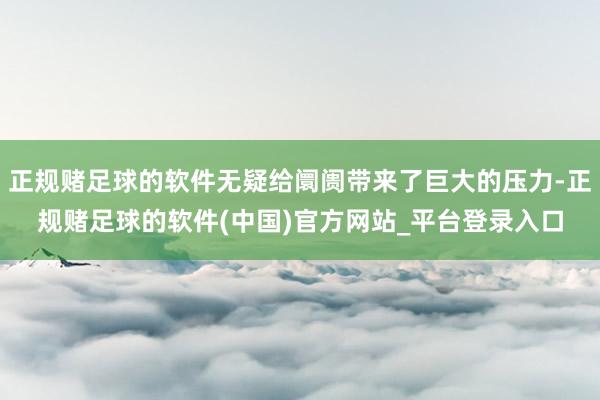 正规赌足球的软件无疑给阛阓带来了巨大的压力-正规赌足球的软件(中国)官方网站_平台登录入口