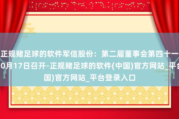 正规赌足球的软件军信股份：第二届董事会第四十一次会议于10月17日召开-正规赌足球的软件(中国)官方网站_平台登录入口