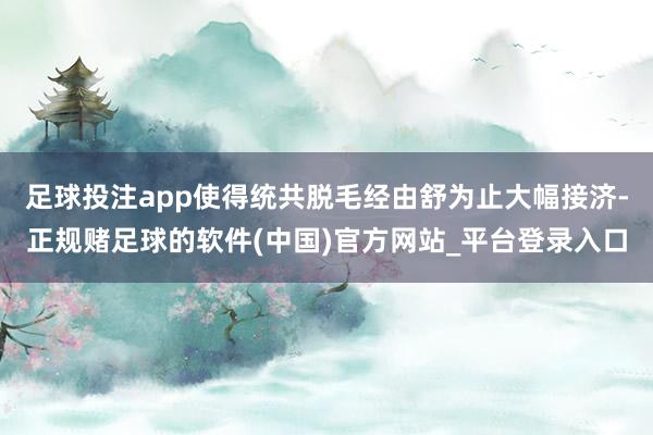 足球投注app使得统共脱毛经由舒为止大幅接济-正规赌足球的软件(中国)官方网站_平台登录入口