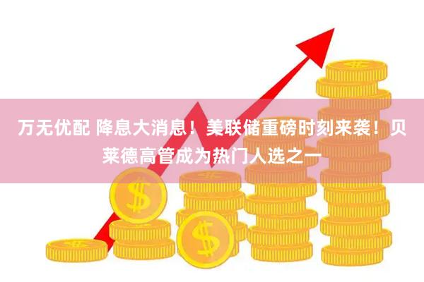 万无优配 降息大消息！美联储重磅时刻来袭！贝莱德高管成为热门人选之一
