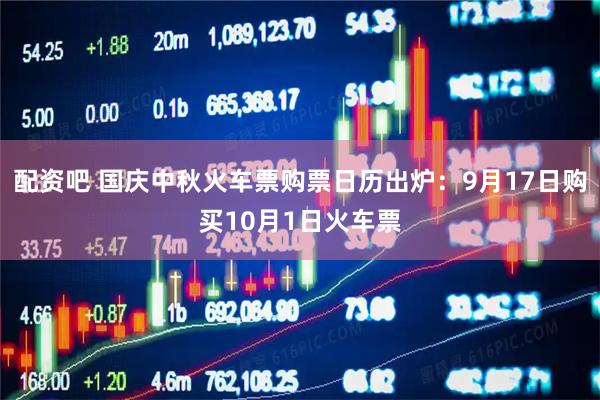 配资吧 国庆中秋火车票购票日历出炉：9月17日购买10月1日火车票