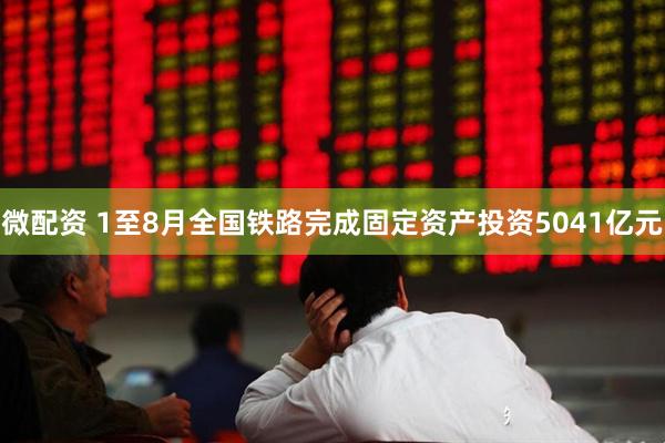 微配资 1至8月全国铁路完成固定资产投资5041亿元