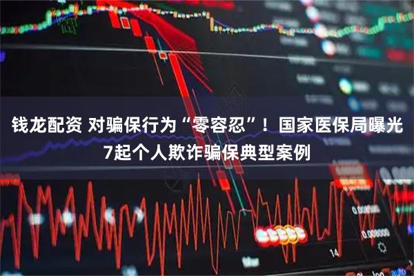 钱龙配资 对骗保行为“零容忍”！国家医保局曝光7起个人欺诈骗保典型案例