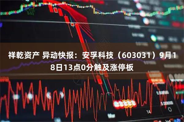 祥乾资产 异动快报：安孚科技（603031）9月18日13点0分触及涨停板
