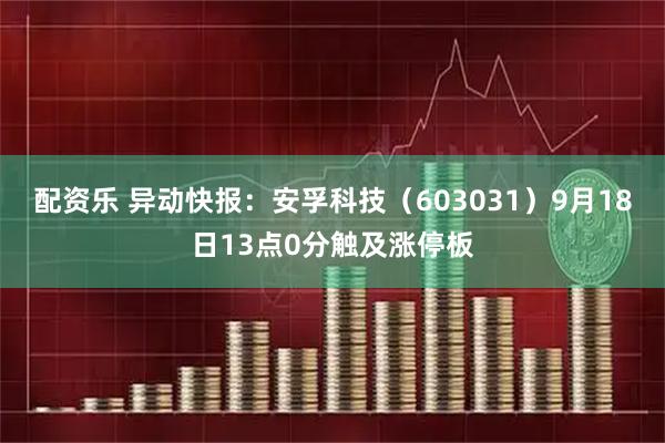 配资乐 异动快报：安孚科技（603031）9月18日13点0分触及涨停板