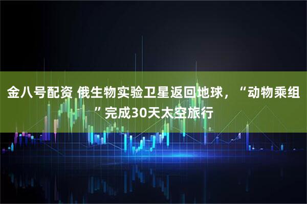 金八号配资 俄生物实验卫星返回地球，“动物乘组”完成30天太空旅行