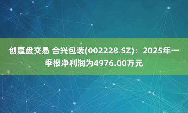 创赢盘交易 合兴包装(002228.SZ)：2025年一季报净利润为4976.00万元