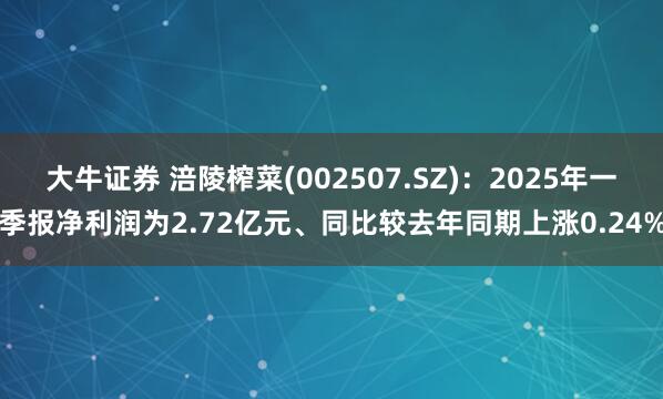 大牛证券 涪陵榨菜(002507.SZ)：2025年一季报净利润为2.72亿元、同比较去年同期上涨0.24%