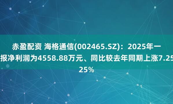 赤盈配资 海格通信(002465.SZ)：2025年一季报净利润为4558.88万元、同比较去年同期上涨7.25%