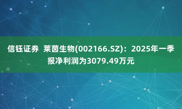 信钰证券  莱茵生物(002166.SZ)：2025年一季报净利润为3079.49万元