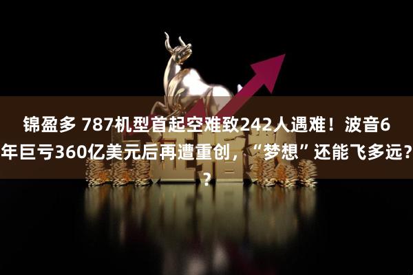 锦盈多 787机型首起空难致242人遇难！波音6年巨亏360亿美元后再遭重创，“梦想”还能飞多远？