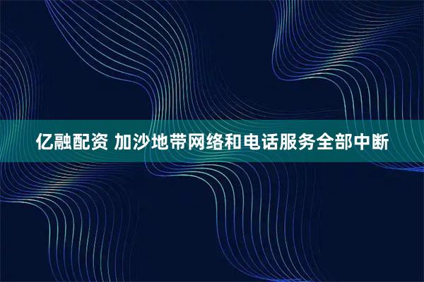 亿融配资 加沙地带网络和电话服务全部中断