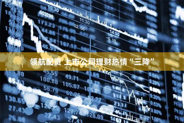 领航配资 上市公司理财热情“三降”