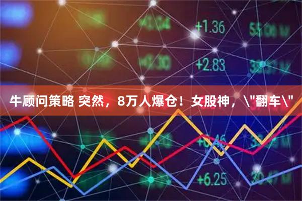 牛顾问策略 突然，8万人爆仓！女股神，＂翻车＂