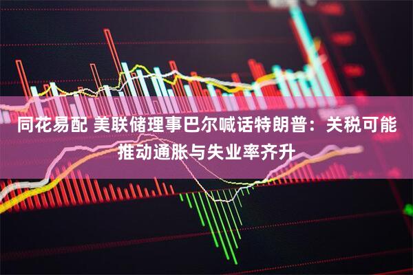 同花易配 美联储理事巴尔喊话特朗普：关税可能推动通胀与失业率齐升