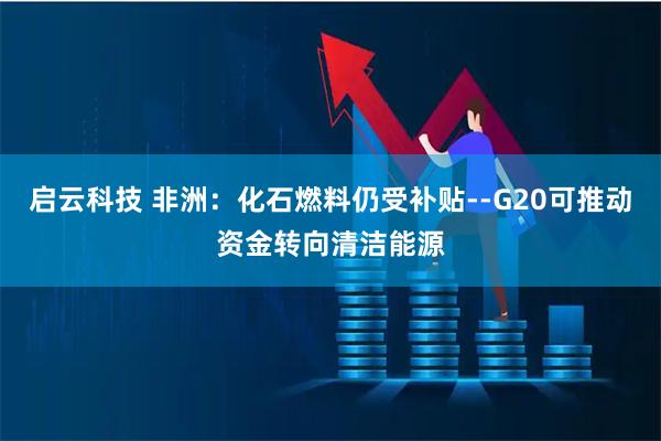 启云科技 非洲：化石燃料仍受补贴--G20可推动资金转向清洁能源