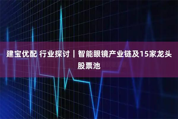 建宝优配 行业探讨｜智能眼镜产业链及15家龙头股票池