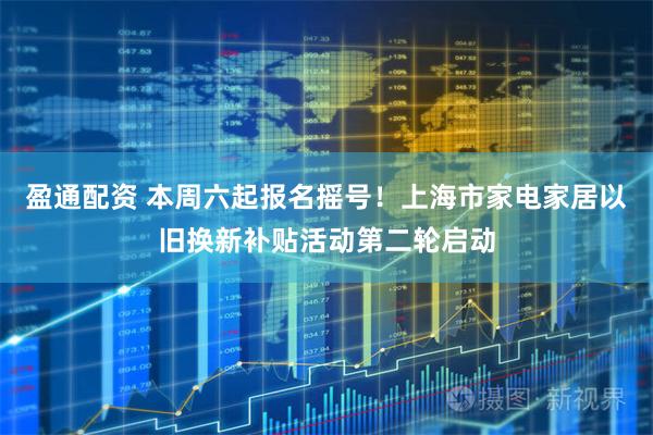 盈通配资 本周六起报名摇号！上海市家电家居以旧换新补贴活动第二轮启动