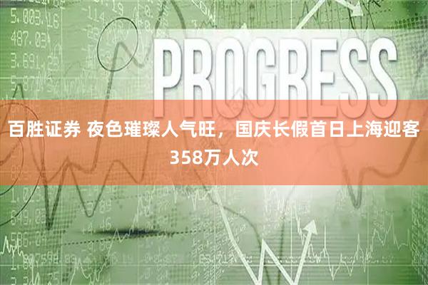 百胜证券 夜色璀璨人气旺，国庆长假首日上海迎客358万人次