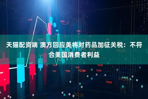 天猫配资端 澳方回应美将对药品加征关税：不符合美国消费者利益