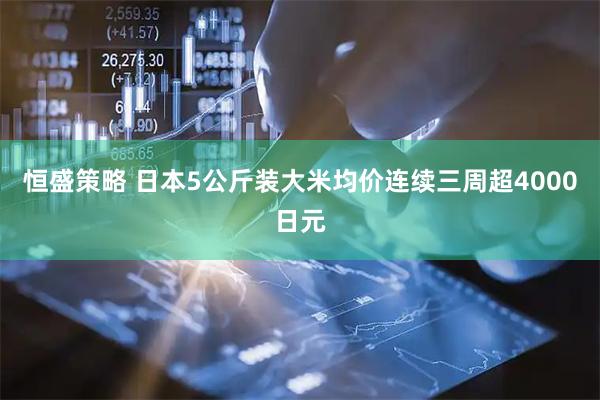 恒盛策略 日本5公斤装大米均价连续三周超4000日元