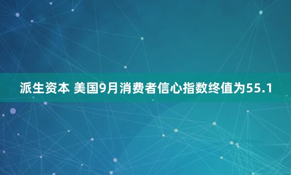 派生资本 美国9月消费者信心指数终值为55.1