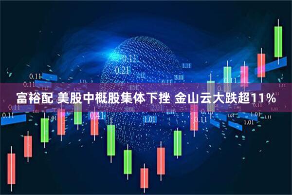 富裕配 美股中概股集体下挫 金山云大跌超11%