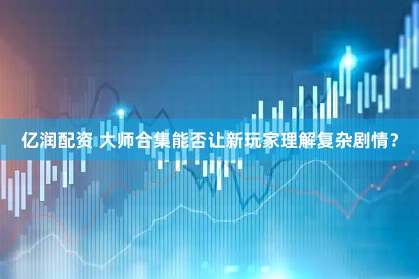 亿润配资 大师合集能否让新玩家理解复杂剧情？