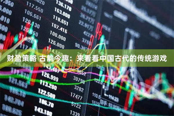 财盈策略 古韵今趣：来看看中国古代的传统游戏