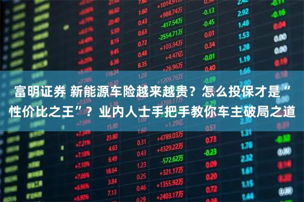 富明证券 新能源车险越来越贵？怎么投保才是“性价比之王”？业内人士手把手教你车主破局之道