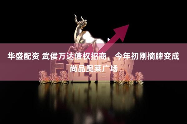 华盛配资 武侯万达债权招商，今年初刚摘牌变成尚品奥莱广场