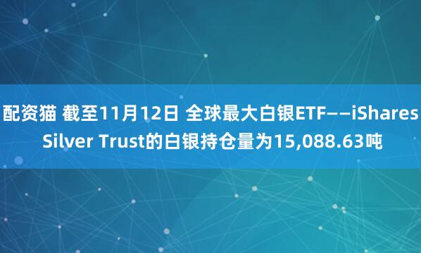 配资猫 截至11月12日 全球最大白银ETF——iShares Silver Trust的白银持仓量为15,088.63吨