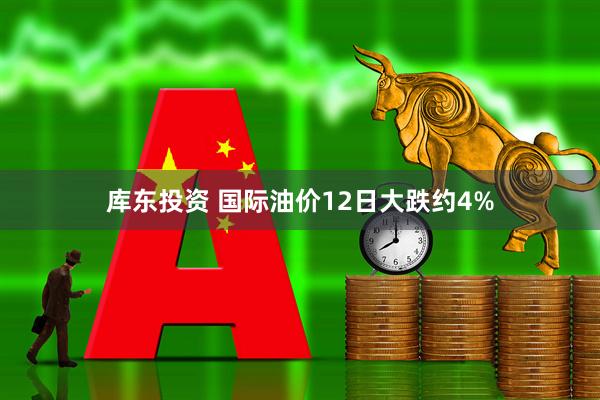库东投资 国际油价12日大跌约4%