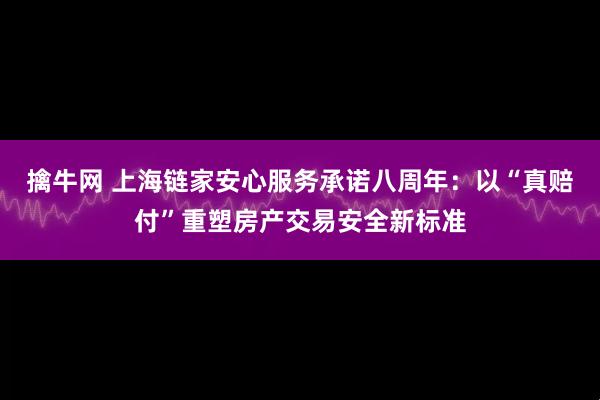 擒牛网 上海链家安心服务承诺八周年：以“真赔付”重塑房产交易安全新标准