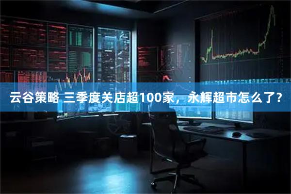 云谷策略 三季度关店超100家，永辉超市怎么了？