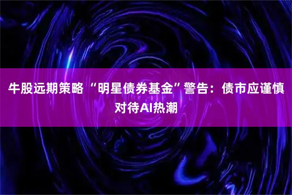 牛股远期策略 “明星债券基金”警告：债市应谨慎对待AI热潮