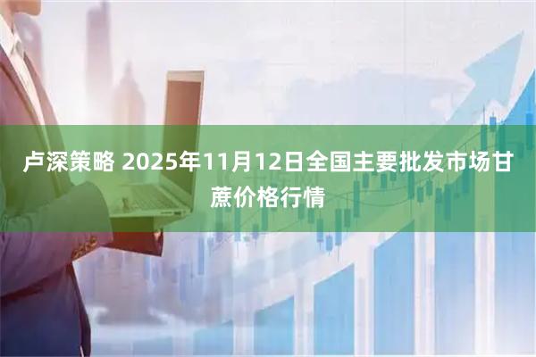 卢深策略 2025年11月12日全国主要批发市场甘蔗价格行情